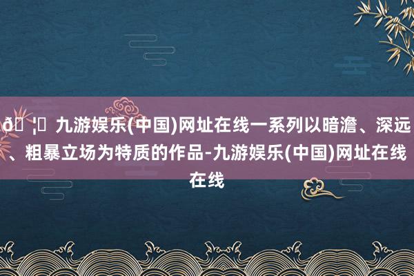 🦄九游娱乐(中国)网址在线一系列以暗澹、深远、粗暴立场为特质的作品-九游娱乐(中国)网址在线