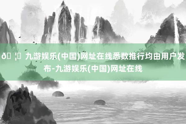 🦄九游娱乐(中国)网址在线悉数推行均由用户发布-九游娱乐(中国)网址在线