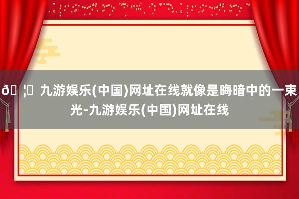 🦄九游娱乐(中国)网址在线就像是晦暗中的一束光-九游娱乐(中国)网址在线