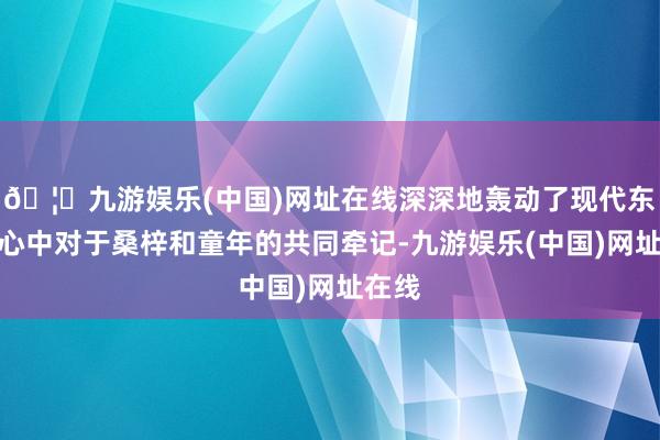 🦄九游娱乐(中国)网址在线深深地轰动了现代东谈主心中对于桑梓和童年的共同牵记-九游娱乐(中国)网址在线