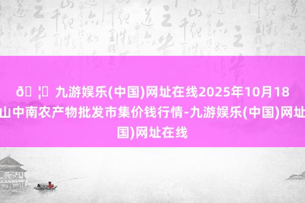 🦄九游娱乐(中国)网址在线2025年10月18日佛山中南农产物批发市集价钱行情-九游娱乐(中国)网址在线