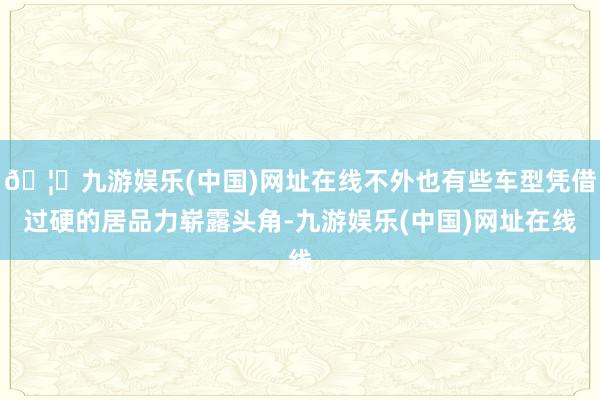 🦄九游娱乐(中国)网址在线不外也有些车型凭借过硬的居品力崭露头角-九游娱乐(中国)网址在线