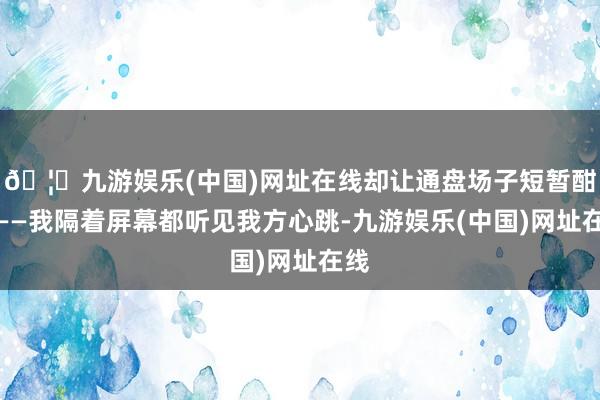 🦄九游娱乐(中国)网址在线却让通盘场子短暂酣畅——我隔着屏幕都听见我方心跳-九游娱乐(中国)网址在线