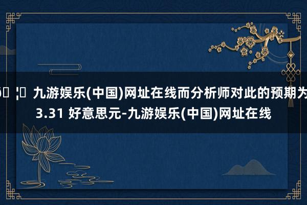 🦄九游娱乐(中国)网址在线而分析师对此的预期为 3.31 好意思元-九游娱乐(中国)网址在线
