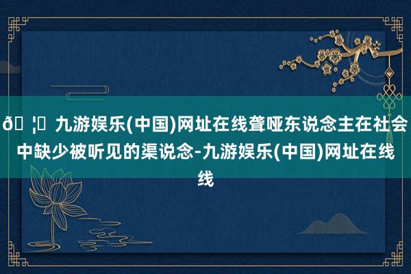 🦄九游娱乐(中国)网址在线聋哑东说念主在社会中缺少被听见的渠说念-九游娱乐(中国)网址在线