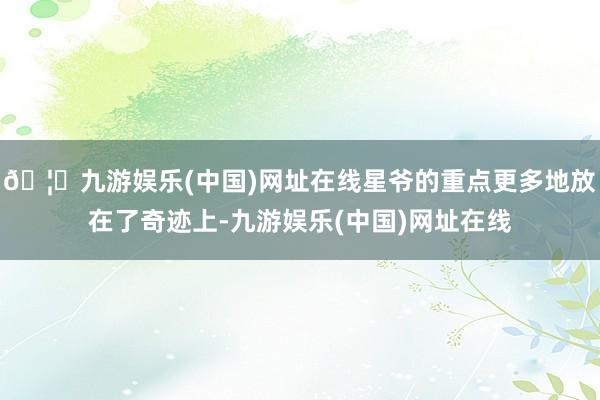 🦄九游娱乐(中国)网址在线星爷的重点更多地放在了奇迹上-九游娱乐(中国)网址在线