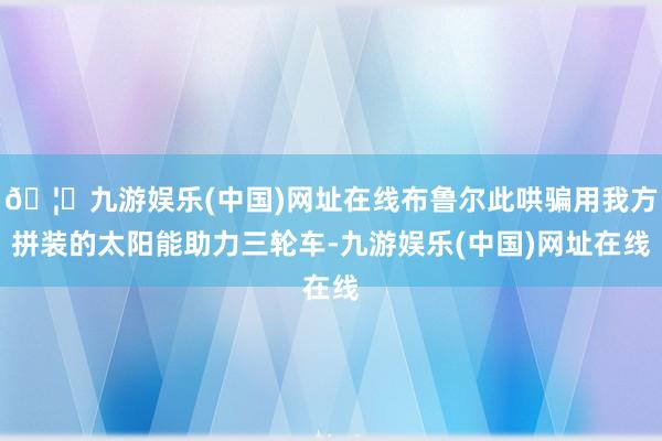 🦄九游娱乐(中国)网址在线布鲁尔此哄骗用我方拼装的太阳能助力三轮车-九游娱乐(中国)网址在线