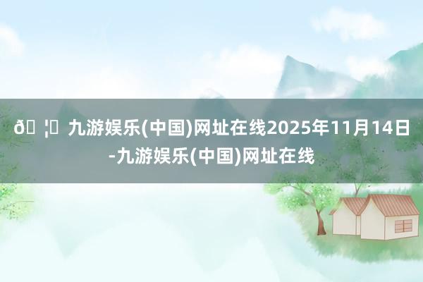 🦄九游娱乐(中国)网址在线2025年11月14日-九游娱乐(中国)网址在线