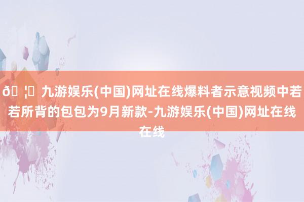 🦄九游娱乐(中国)网址在线爆料者示意视频中若若所背的包包为9月新款-九游娱乐(中国)网址在线