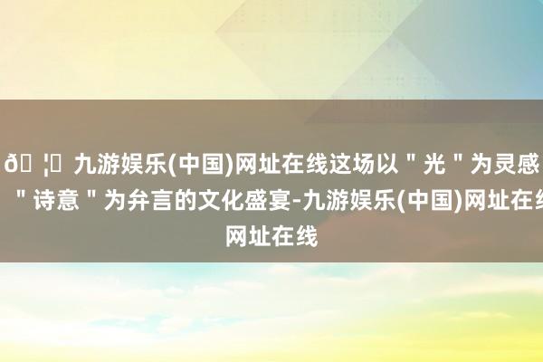 🦄九游娱乐(中国)网址在线这场以＂光＂为灵感、＂诗意＂为弁言的文化盛宴-九游娱乐(中国)网址在线