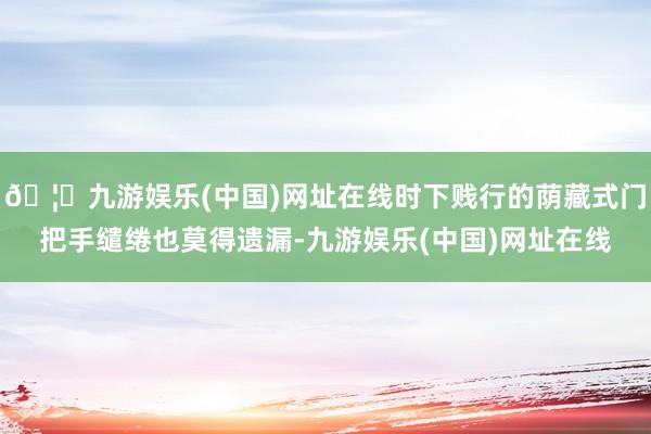 🦄九游娱乐(中国)网址在线时下贱行的荫藏式门把手缱绻也莫得遗漏-九游娱乐(中国)网址在线