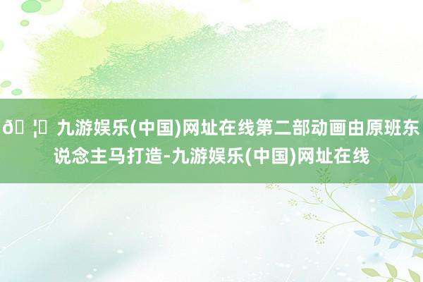 🦄九游娱乐(中国)网址在线第二部动画由原班东说念主马打造-九游娱乐(中国)网址在线