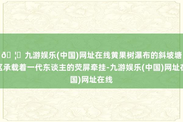 🦄九游娱乐(中国)网址在线黄果树瀑布的斜坡塘景区承载着一代东谈主的荧屏牵挂-九游娱乐(中国)网址在线