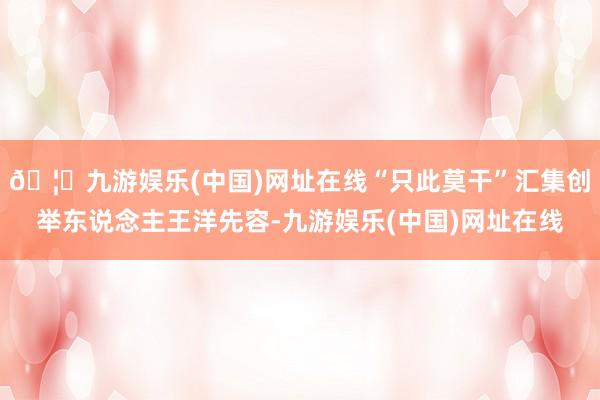 🦄九游娱乐(中国)网址在线“只此莫干”汇集创举东说念主王洋先容-九游娱乐(中国)网址在线