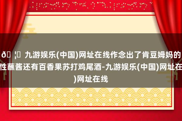 🦄九游娱乐(中国)网址在线作念出了肯豆姆妈的秉性蘸酱还有百香果苏打鸡尾酒-九游娱乐(中国)网址在线