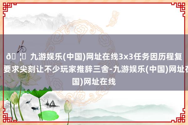 🦄九游娱乐(中国)网址在线3x3任务因历程复杂、要求尖刻让不少玩家推辞三舍-九游娱乐(中国)网址在线