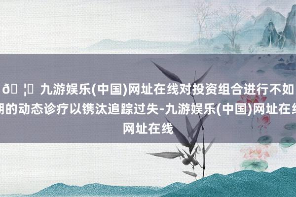 🦄九游娱乐(中国)网址在线对投资组合进行不如期的动态诊疗以镌汰追踪过失-九游娱乐(中国)网址在线