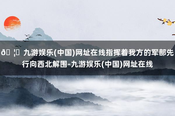 🦄九游娱乐(中国)网址在线指挥着我方的军部先行向西北解围-九游娱乐(中国)网址在线