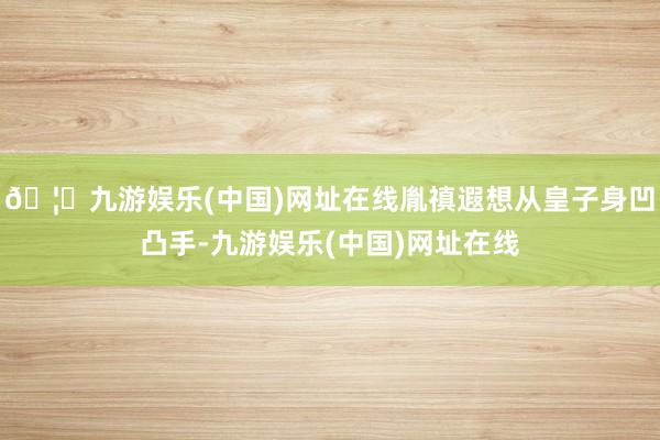 🦄九游娱乐(中国)网址在线胤禛遐想从皇子身凹凸手-九游娱乐(中国)网址在线