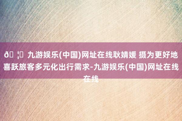 🦄九游娱乐(中国)网址在线耿婧媛 摄为更好地喜跃旅客多元化出行需求-九游娱乐(中国)网址在线
