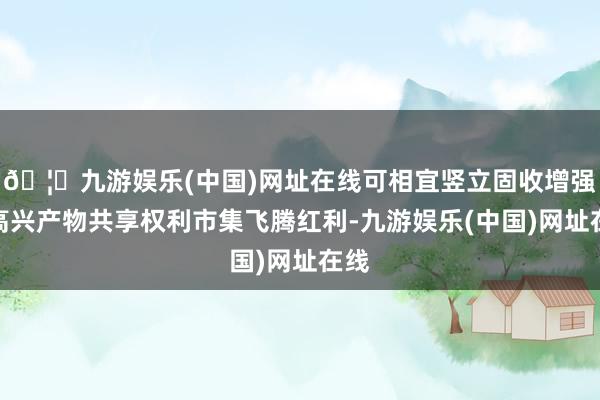 🦄九游娱乐(中国)网址在线可相宜竖立固收增强类高兴产物共享权利市集飞腾红利-九游娱乐(中国)网址在线