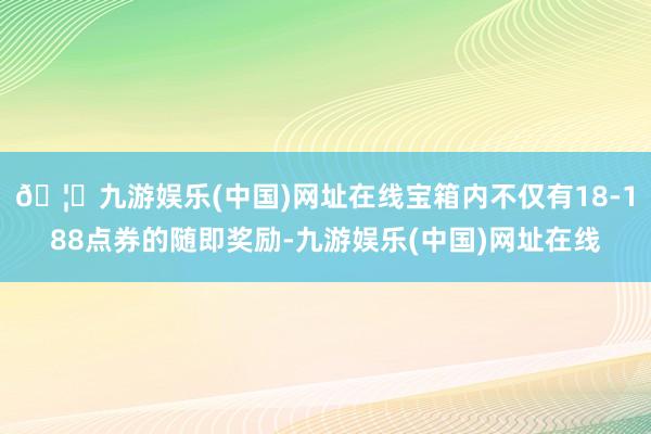 🦄九游娱乐(中国)网址在线宝箱内不仅有18-188点券的随即奖励-九游娱乐(中国)网址在线