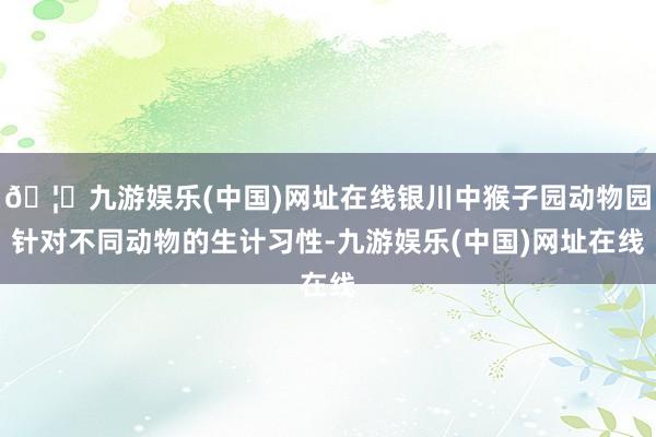 🦄九游娱乐(中国)网址在线银川中猴子园动物园针对不同动物的生计习性-九游娱乐(中国)网址在线
