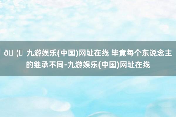 🦄九游娱乐(中国)网址在线 毕竟每个东说念主的继承不同-九游娱乐(中国)网址在线