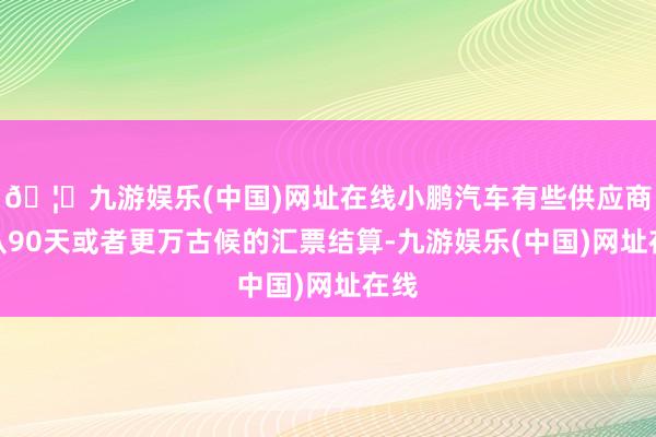 🦄九游娱乐(中国)网址在线小鹏汽车有些供应商是从90天或者更万古候的汇票结算-九游娱乐(中国)网址在线
