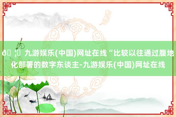 🦄九游娱乐(中国)网址在线“比较以往通过腹地化部署的数字东谈主-九游娱乐(中国)网址在线