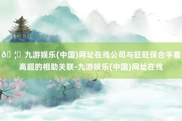 🦄九游娱乐(中国)网址在线公司与旺旺保合手着高超的相助关联-九游娱乐(中国)网址在线