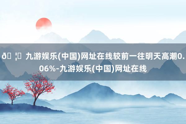 🦄九游娱乐(中国)网址在线较前一往明天高潮0.06%-九游娱乐(中国)网址在线