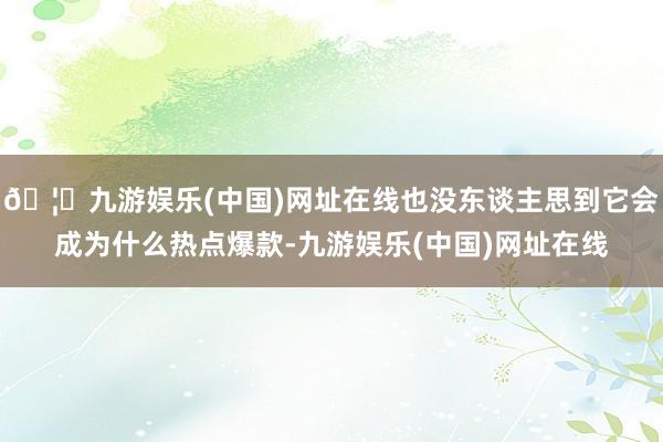 🦄九游娱乐(中国)网址在线也没东谈主思到它会成为什么热点爆款-九游娱乐(中国)网址在线