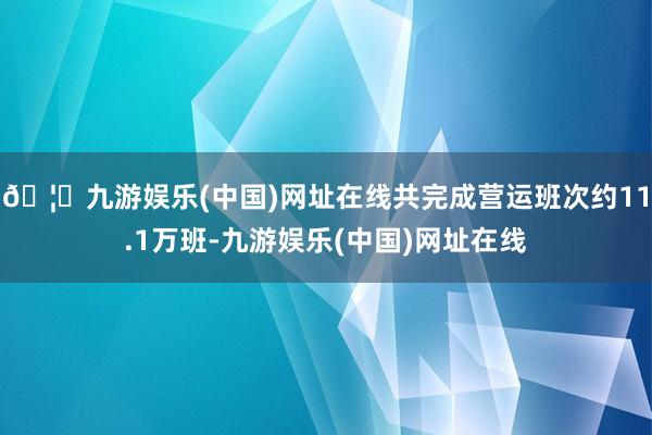 🦄九游娱乐(中国)网址在线共完成营运班次约11.1万班-九游娱乐(中国)网址在线