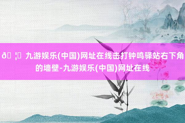 🦄九游娱乐(中国)网址在线击打钟鸣驿站右下角的墙壁-九游娱乐(中国)网址在线