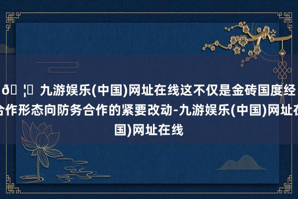 🦄九游娱乐(中国)网址在线这不仅是金砖国度经济合作形态向防务合作的紧要改动-九游娱乐(中国)网址在线
