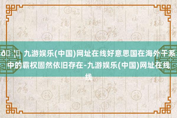 🦄九游娱乐(中国)网址在线好意思国在海外干系中的霸权固然依旧存在-九游娱乐(中国)网址在线