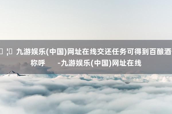 🦄九游娱乐(中国)网址在线交还任务可得到百酿酒仙称呼      -九游娱乐(中国)网址在线
