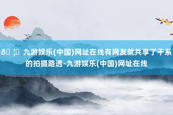 🦄九游娱乐(中国)网址在线有网友就共享了干系的拍摄路透-九游娱乐(中国)网址在线