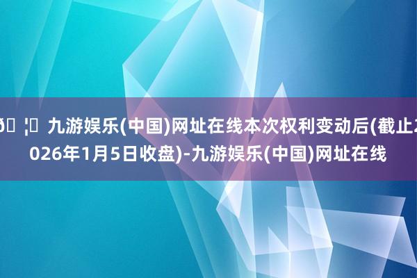 🦄九游娱乐(中国)网址在线本次权利变动后(截止2026年1月5日收盘)-九游娱乐(中国)网址在线
