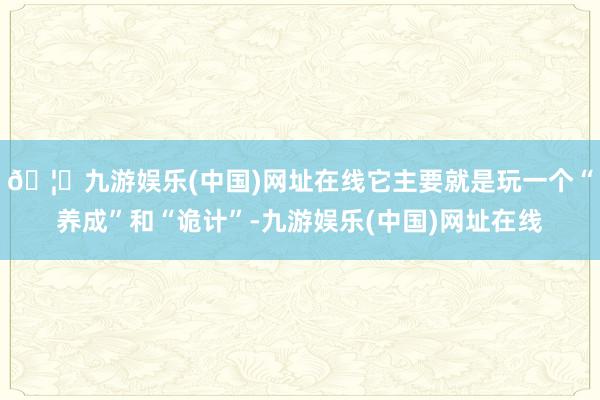 🦄九游娱乐(中国)网址在线它主要就是玩一个“养成”和“诡计”-九游娱乐(中国)网址在线