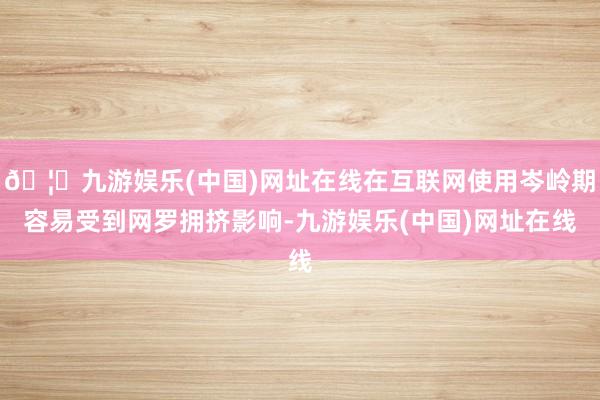 🦄九游娱乐(中国)网址在线在互联网使用岑岭期容易受到网罗拥挤影响-九游娱乐(中国)网址在线