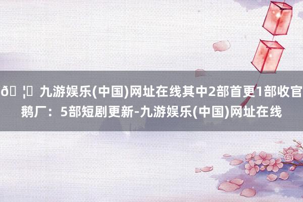 🦄九游娱乐(中国)网址在线其中2部首更1部收官鹅厂：5部短剧更新-九游娱乐(中国)网址在线