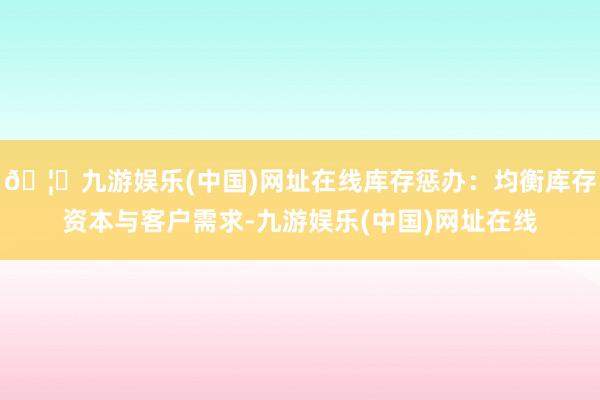 🦄九游娱乐(中国)网址在线库存惩办：均衡库存资本与客户需求-九游娱乐(中国)网址在线