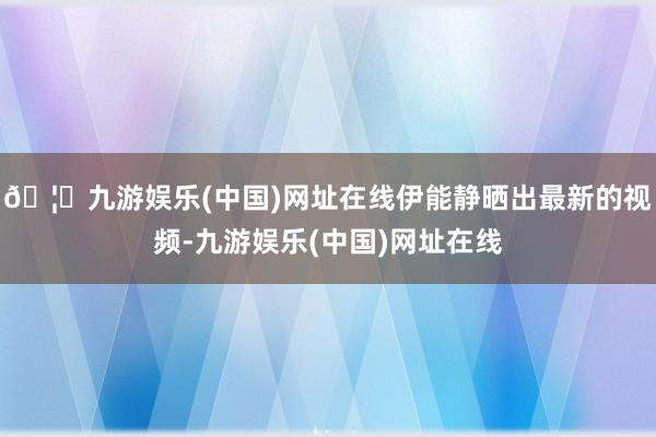 🦄九游娱乐(中国)网址在线伊能静晒出最新的视频-九游娱乐(中国)网址在线