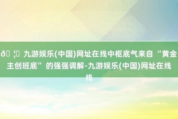 🦄九游娱乐(中国)网址在线中枢底气来自 “黄金主创班底” 的强强调解-九游娱乐(中国)网址在线