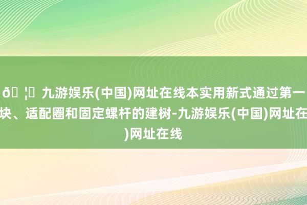 🦄九游娱乐(中国)网址在线本实用新式通过第一转块、适配圈和固定螺杆的建树-九游娱乐(中国)网址在线