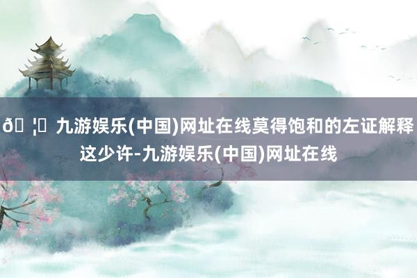 🦄九游娱乐(中国)网址在线莫得饱和的左证解释这少许-九游娱乐(中国)网址在线