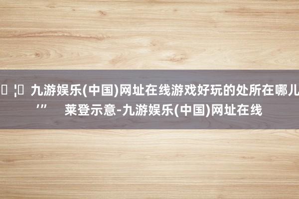 🦄九游娱乐(中国)网址在线游戏好玩的处所在哪儿?’” 莱登示意-九游娱乐(中国)网址在线