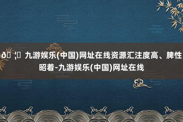 🦄九游娱乐(中国)网址在线资源汇注度高、脾性昭着-九游娱乐(中国)网址在线